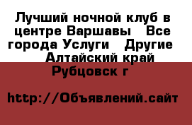 Лучший ночной клуб в центре Варшавы - Все города Услуги » Другие   . Алтайский край,Рубцовск г.